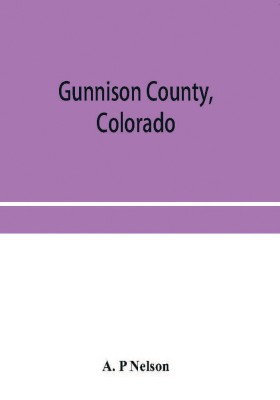 Gunnison County, Colorado; the majestic empire of the Western Slope; what it is and those who have made it(English, Paperback, P Nelson A)