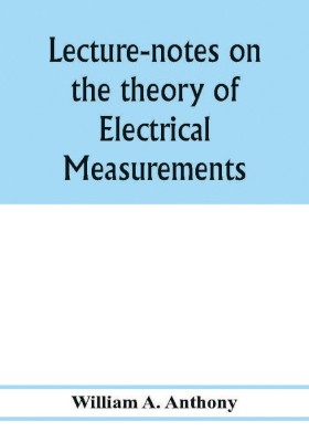 Lecture-notes on the theory of electrical measurements. Prepared for the third-year classes of the Cooper union night-school of science(English, Paperback, A Anthony William)