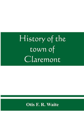 History of the town of Claremont, New Hampshire, for a period of one hundred and thirty years from 1764 to 1894(English, Paperback, F R Waite Otis)