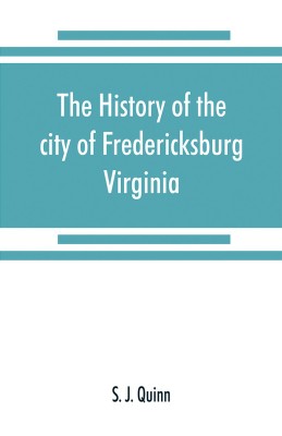 The history of the city of Fredericksburg, Virginia(English, Paperback, J Quinn S)