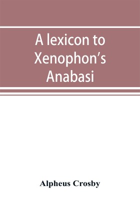 A lexicon to Xenophon's Anabasis; adapted to all the common editions, for the use both of beginners and of more advanced students(English, Paperback, Crosby Alpheus)