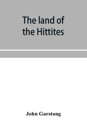The land of the Hittites; an account of recent explorations and discoveries in Asia Minor, with descriptions of the Hittite monuments(English, Paperback, Garstang John)