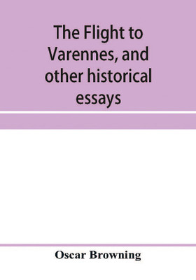 The flight to Varennes, and other historical essays(English, Paperback, Browning Oscar)