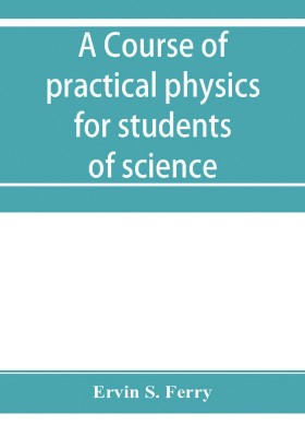 A course of practical physics for students of science and engineering Part I- Fundamental, Measurements and Properties of Matter, Part II- Heat(English, Paperback, S Ferry Ervin)