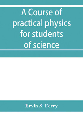 A course of practical physics for students of science and engineering Part I- Fundamental, Measurements and Properties of Matter, Part II- Heat(English, Paperback, S Ferry Ervin)
