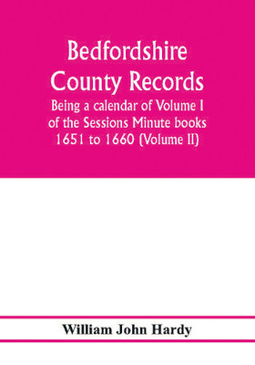 Bedfordshire County records. Notes and extracts from the county records; Being a calendar of Volume I. of the Sessions Minute books 1651 to 1660 (Volume II)(English, Paperback, John Hardy William)