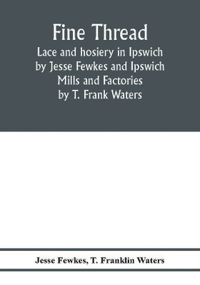 Fine thread, lace and hosiery in Ipswich by Jesse Fewkes and Ipswich Mills and Factories by T. Frank Waters(English, Paperback, Fewkes Jesse)