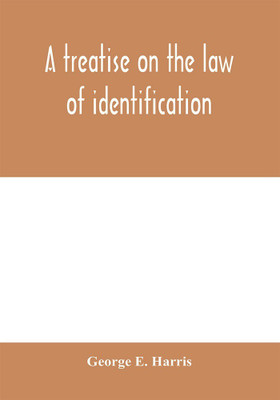 A treatise on the law of identification, a separate branch of the law of evidence; Identity of Persons and things-Animate and Inanimate-The living and the dead-things real and personal-in civil and criminal practice-Mistaken Identity, Corpus Delicti-Idem Son(English, Paperback, E Harris George)