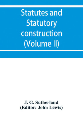 Statutes and statutory construction, including a discussion of legislative powers, constitutional regulations relative to the forms of legislation and to legislative procedure (Volume II)(English, Paperback, G Sutherland J)