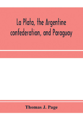 La Plata, the Argentine confederation, and Paraguay. Being a narrative of the exploration of the tributaries of the river La Plata and adjacent countries during the years 1853, '54, '55, and '56, under the orders of the United States government(English, Paperback, J Page Thomas)