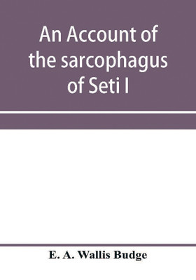 An account of the sarcophagus of Seti I, king of Egypt, B.C. 1370(English, Paperback, A Wallis Budge E)