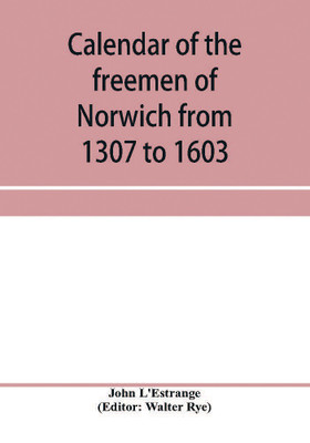 Calendar of the freemen of Norwich from 1307 to 1603, (Edward II to Elizabeth inclusive.)(English, Paperback, L'Estrange John)