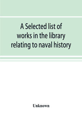 A selected list of works in the library relating to naval history, naval administration, etc(English, Paperback, unknown)