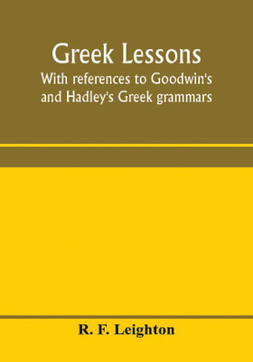 Greek lessons, with references to Goodwin's and Hadley's Greek grammars; and intended as an introduction to Xenophon's Anabasis, or to Goodwin's Greek reader(English, Paperback, F Leighton R)
