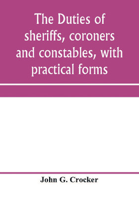 The duties of sheriffs, coroners and constables, with practical forms(English, Paperback, G Crocker John)