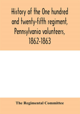 History of the One hundred and twenty-fifth regiment, Pennsylvania volunteers, 1862-1863(English, Paperback, Regimental Committee The)