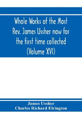 Whole works of the Most Rev. James Ussher now for the first time collected, with a life of the author and an account of his writings (Volume XVI)(English, Paperback, Ussher James) Whole works of the Most Rev. James Ussher now for the first time collected, with a life of the author and an account of his writings (Volume XVI)(English, Paperback, Ussher James)