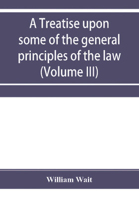 A treatise upon some of the general principles of the law, whether of a legal, or of an equitable nature, including their relations and application to actions and defenses in general, whether in courts of common law, or courts of equity; and equally adapted(English, Paperback, Wait William) A treatise upon some of the general principles of the law, whether of a legal, or of an equitable nature, including their relations and application to actions and defenses in general, whether in courts of common law, or courts of equity; and equally adapted(English, Paperback, Wait William)