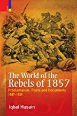 THE WORLD OF THE REBELS OF 1857 (HB)(Hardcover, Iqbal Husain)