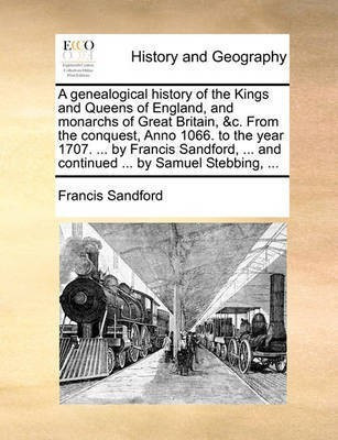 A genealogical history of the Kings and Queens of England, and monarchs of Great Britain, &c. From the conquest, Anno 1066. to the year 1707. ... by Francis Sandford, ... and continued ... by Samuel Stebbing, ...(English, Paperback, Sandford Francis) A genealogical history of the Kings and Queens of England, and monarchs of Great Britain, &c. From the conquest, Anno 1066. to the year 1707. ... by Francis Sandford, ... and continued ... by Samuel Stebbing, ...(English, Paperback, Sandford Francis)