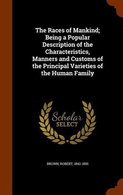 The Races of Mankind; Being a Popular Description of the Characteristics, Manners and Customs of the Principal Varieties of the Human Family(English, Hardcover, Brown Robert Dr)
