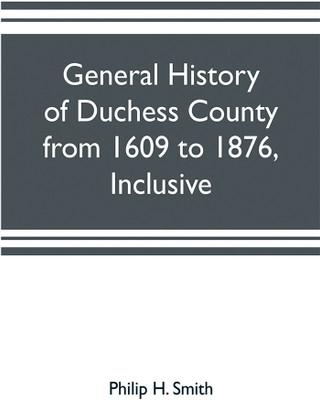 General history of Duchess County from 1609 to 1876, inclusive(English, Paperback, H Smith Philip)