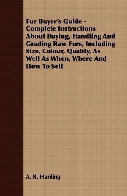 Fur Buyer's Guide - Complete Instructions About Buying, Handling And Grading Raw Furs, Including Size, Colour, Quality, As Well As When, Where And How To Sell(English, Paperback, Harding A. R.) Fur Buyer's Guide - Complete Instructions About Buying, Handling And Grading Raw Furs, Including Size, Colour, Quality, As Well As When, Where And How To Sell(English, Paperback, Harding A. R.)