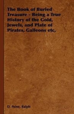 The Book of Buried Treasure - Being a True History of the Gold, Jewels, and Plate of Pirates, Galleons Etc,(English, Paperback, Paine Ralph, D.)