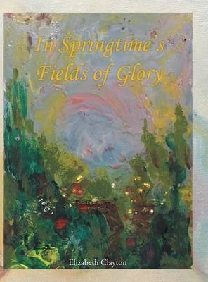 In Springtime's Fields of Glory(English, Hardcover, Clayton Elizabeth)