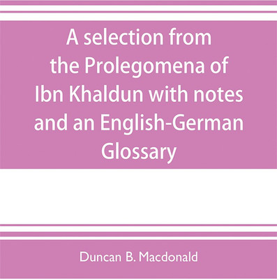 A selection from the Prolegomena of Ibn Khaldun with notes and an English-German Glossary(English, Paperback, B MacDonald Duncan)