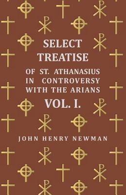 Select Treatise Of St. Athanasius In Controversy With The Arians. Vol I(English, Paperback, Newman John Henry Cardinal)