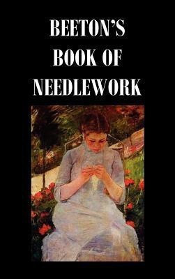 Beeton's Book of Needlework. Consisting Of Descriptions And Instructions, Illustrated By Six Hundred Engravings, Of Tatting Patterns. Crochet Patterns. Knitting Patterns. Netting Patterns. Embroidery Patterns. Point Lace Patterns. Guipure D'art. Berlin W(English, Hardcover, Beeton Isabella Mary)