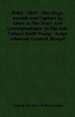 Delhi - 1857 - The Siege, Assault And Capture As Given In The Diary And Correspondance Of The Late Colonel Keith Young - Judge Advocate General, Bengal(English, Paperback, Norman General Sir Henry Wylie) Delhi - 1857 - The Siege, Assault And Capture As Given In The Diary And Correspondance Of The Late Colonel Keith Young - Judge Advocate General, Bengal(English, Paperback, Norman General Sir Henry Wylie)