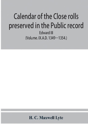 Calendar of the Close rolls preserved in the Public record office prepared under the superintendence of the deputy keeper of the records Edward III (Volume. IX.A.D. 1349—1354.)(Paperback, H. C. Maxwell Lyte)