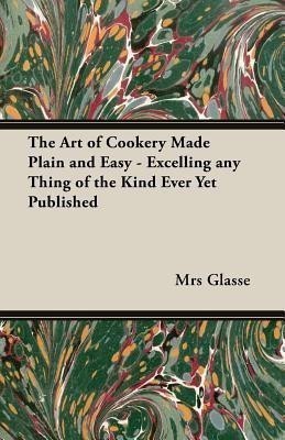 The Art of Cookery Made Plain and Easy - Excelling Any Thing of the Kind Ever Yet Published(English, Paperback, Glasse Mrs)