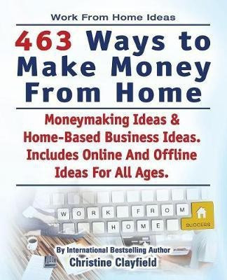 Work From Home Ideas. 463 Ways To Make Money From Home. Moneymaking Ideas & Home Based Business Ideas. Online And Offline Ideas For All Ages.(English, Paperback, Clayfield Christine)