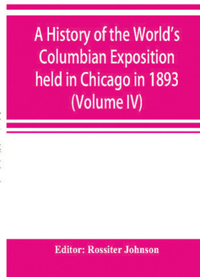 A history of the World's Columbian Exposition held in Chicago in 1893; by authority of the Board of Directors (Volume IV)(Paperback, Editor: Rossiter Johnson)