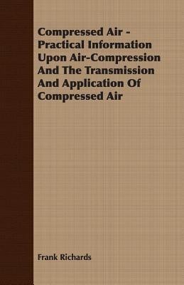 Compressed Air - Practical Information Upon Air-Compression And The Transmission And Application Of Compressed Air(English, Paperback, Richards Frank)