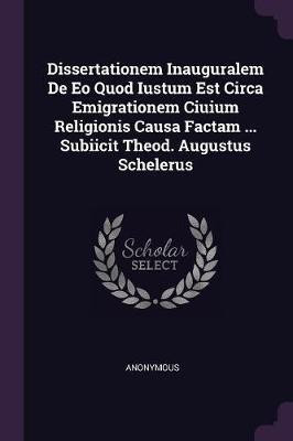 Dissertationem Inauguralem De Eo Quod Iustum Est Circa Emigrationem Ciuium Religionis Causa Factam ... Subiicit Theod. Augustus Schelerus(English, Paperback, Anonymous)