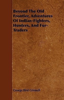 Beyond The Old Frontier, Adventures Of Indian-Fighters, Hunters, And Fur-Traders(English, Paperback, Grinnell George Bird)