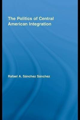 The Politics of Central American Integration(English, Electronic book text, Sanchez Sanchez Rafael A)