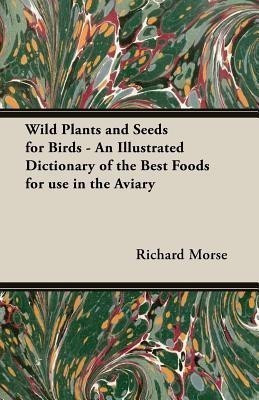 Wild Plants and Seeds for Birds - An Illustrated Dictionary of the Best Foods for Use in the Aviary(English, Paperback, Morse Richard,)