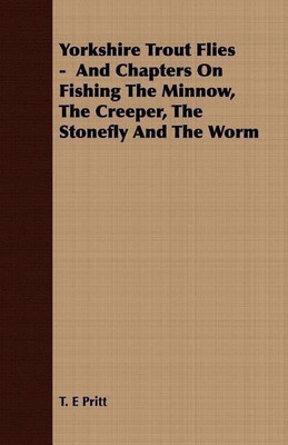 Yorkshire Trout Flies - And Chapters On Fishing The Minnow, The Creeper, The Stonefly And The Worm(English, Paperback, Pritt T. E)