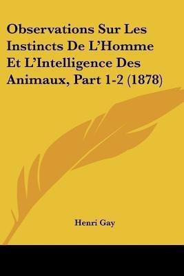 Observations Sur Les Instincts De L'Homme Et L'Intelligence Des Animaux, Part 1-2 (1878)(French, Paperback, Gay Henri)