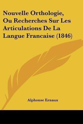 Nouvelle Orthologie, Ou Recherches Sur Les Articulations De La Langue Francaise (1846)(French, Paperback, Ernaux Alphonse)