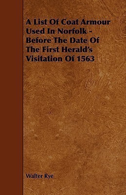 A List Of Coat Armour Used In Norfolk - Before The Date Of The First Herald's Visitation Of 1563(English, Paperback, Rye Walter)