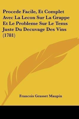 Procede Facile, Et Complet Avec La Lecon Sur La Grappe Et Le Probleme Sur Le Tems Juste Du Decuvage Des Vins (1781)(French, Paperback, Maupin Francois Grasset)
