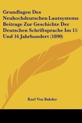 Grundlagen Des Neuhochdeutschen Lautsystems Beitrage Zur Geschichte Der Deutschen Schriftsprache Im 15 Und 16 Jahrhundert (1890)(German, Paperback, Bahder Karl Von)