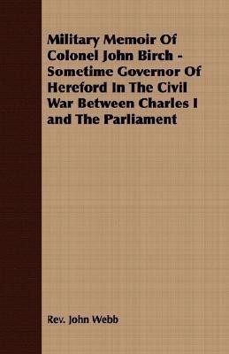 Military Memoir Of Colonel John Birch - Sometime Governor Of Hereford In The Civil War Between Charles I and The Parliament(English, Paperback, Webb Rev. John)