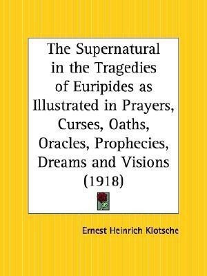 The Supernatural in the Tragedies of Euripides as Illustrated in Prayers, Curses, Oaths, Oracles, Prophecies, Dreams and Visions (1918)(English, Paperback, Klotsche Ernest Heinrich)